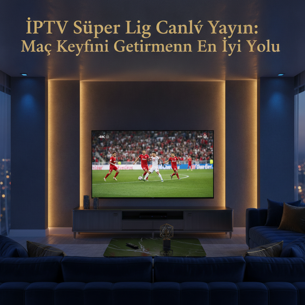 IPTV Süper Lig Canlı Yayın: Maç Keyfini Evine Getirmenin En İyi Yolu